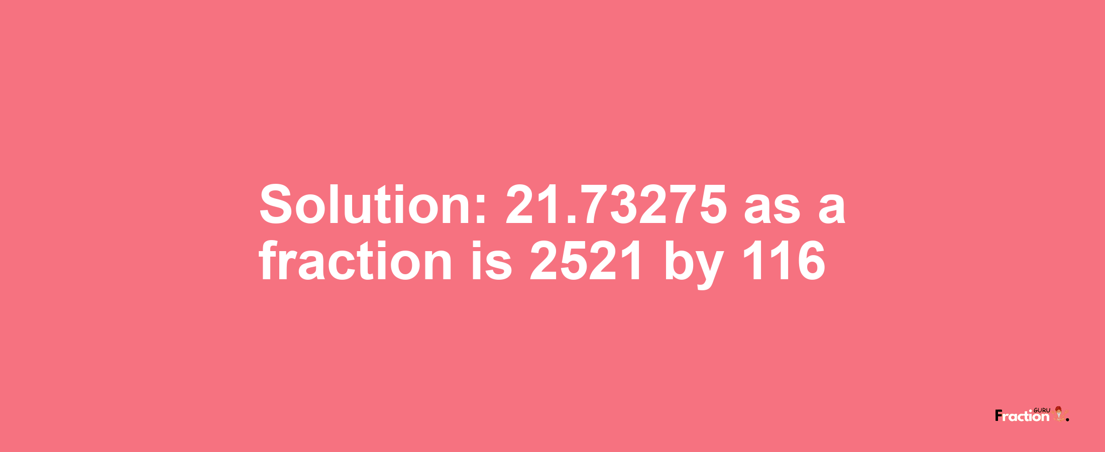 Solution:21.73275 as a fraction is 2521/116
